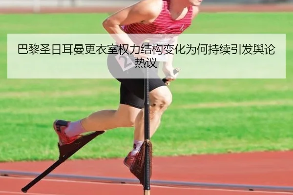 巴黎圣日耳曼更衣室权力结构变化为何持续引发舆论热议