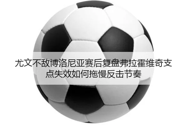 尤文不敌博洛尼亚赛后复盘弗拉霍维奇支点失效如何拖慢反击节奏