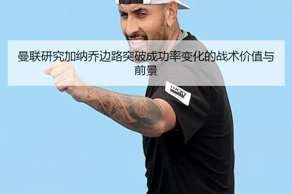 曼联研究加纳乔边路突破成功率变化的战术价值与前景