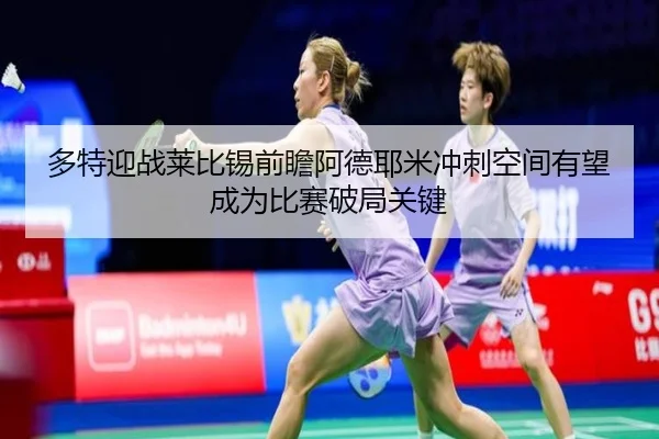 多特迎战莱比锡前瞻阿德耶米冲刺空间有望成为比赛破局关键