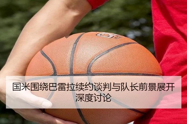 国米围绕巴雷拉续约谈判与队长前景展开深度讨论