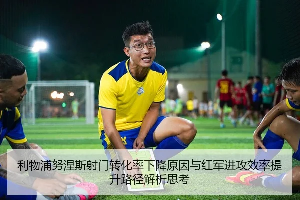 利物浦努涅斯射门转化率下降原因与红军进攻效率提升路径解析思考