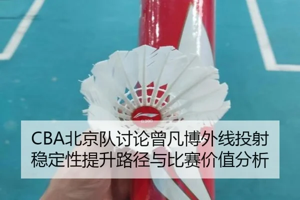 CBA北京队讨论曾凡博外线投射稳定性提升路径与比赛价值分析