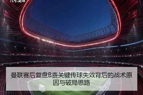 曼联赛后复盘B费关键传球失效背后的战术原因与破局思路