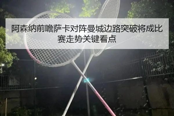 阿森纳前瞻萨卡对阵曼城边路突破将成比赛走势关键看点